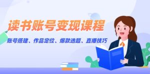 (13883期)读书账号变现课程:账号搭建、作品定位、爆款选题、直播技巧-湘创网
