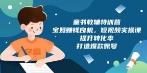 (13899期)童书教辅特训营,宝妈赚钱良机,短视频实操课,提升转化率,打造爆款账号-湘创网