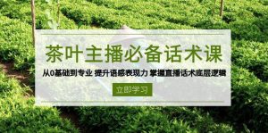 茶叶主播必备话术课 从0基础到专业 提升语感表现力 掌握直播话术底层逻辑-湘创网