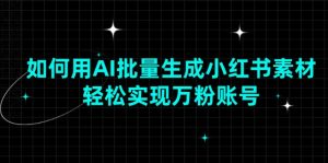 (13992期)如何用AI批量生成小红书素材,轻松实现万粉账号-湘创网