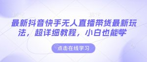 最新抖音快手无人直播带货玩法,超详细教程,小白也能学-湘创网