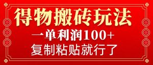 得物搬砖无门槛玩法,一单利润100+,无脑操作会复制粘贴就行-湘创网