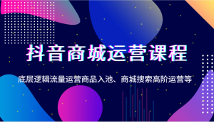 抖音商城运营课程,底层逻辑流量运营商品入池、商城搜索高阶运营等-湘创网