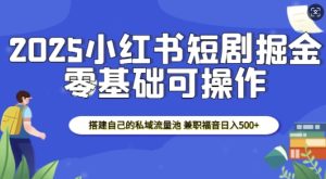 2025小红书短剧掘金,搭建自己的私域流量池,兼职福音日入5张-湘创网