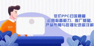 (13879期)低价PPC扫流秘籍:运营必备能力, 推广基础, 产品布局与数据化选款详解-湘创网