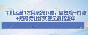 千川运营12月底线下课,自然流+付费+短视频让你实现全链路爆单-湘创网
