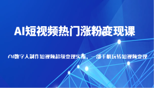 AI短视频热门涨粉变现课,AI数字人制作短视频超级变现实操,一部手机玩转短视频变现-湘创网
