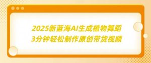 2025新蓝海:AI生成植物舞蹈,3分钟轻松制作原创带货视频-湘创网