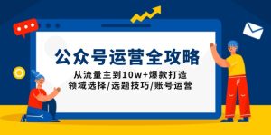 (13996期)公众号运营全攻略:从流量主到10w+爆款打造,领域选择/选题技巧/账号运营-湘创网