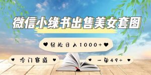 微信小绿书卖美女套图,一单利润49+,冷门赛道,不内卷-湘创网