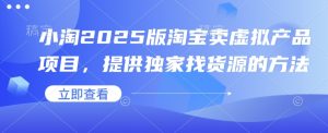 小淘2025版淘宝卖虚拟产品项目,提供独家找货源的方法-湘创网