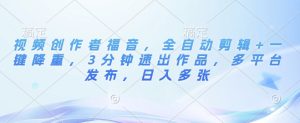 视频创作者福音,全自动剪辑+一键降重,3分钟速出作品,多平台发布,日入多张-湘创网