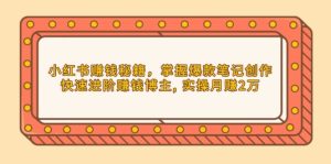 (13889期)小红书赚钱秘籍,掌握爆款笔记创作,快速进阶赚钱博主, 实操月赚2万-湘创网