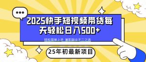 (14159期)2025年初新项目快手短视频带货轻松日入500+-湘创网