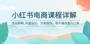(14121期)小红书电商课程详解:选品策略, 封面设计,文案撰写,提升播放量与订单-湘创网
