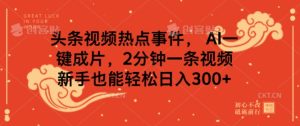 头条视频热点事件, AI一键成片,2分钟一条视频,新手也能轻松日入几张-湘创网
