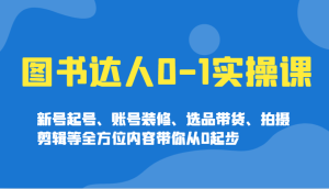 图书达人0-1实操课,新号起号、账号装修、选品带货、拍摄剪辑等全方位内容带你从0起步-湘创网