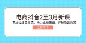 (14268期)电商抖音2至3月新课:专注拉爆自然流,助力主播破圈,详解新规政策-湘创网