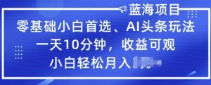 零基础小白首选,AI头条玩法,一天10分钟,收益可观,小白轻松月入过W-湘创网