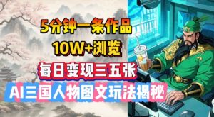 5分钟一条作品,10W+浏览,每日变现三五张,AI三国人物图文玩法揭秘-湘创网