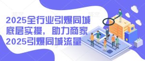 2025全行业引爆同城底层实操,助力商家2025引爆同城流量-湘创网