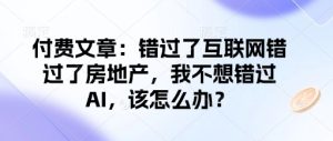付费文章:错过了互联网错过了房地产,我不想错过AI,该怎么办?-湘创网