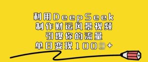 利用DeepSeek制作财运风景视频,引爆你的流量,单日变现多张-湘创网