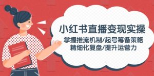 (14189期)小红书直播变现实操:掌握推流机制/起号筹备策略/精细化复盘/提升运营力-湘创网