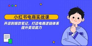(14122期)小红书电商实战课:开店到爆款笔记,打造电商逻辑体系,提升变现能力-湘创网