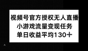 视频号官方授权无人直播,小游戏流量任务,单日收益平均1张-湘创网