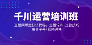 (14230期)千川运营培训班,直播间爆量打法揭秘,主播培训+过款技巧,录音字幕+视频-湘创网