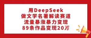 用DeepSeek做文学名著解读赛道,流量暴涨暴力变现,89条作品变现20W-湘创网