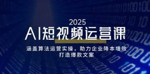 AI短视频运营课,涵盖算法运营实操,助力企业降本增效,打造爆款文案-湘创网