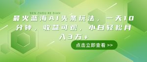 (14272期)最火蓝海AI头条玩法,一天10分钟,收益可观,小白轻松月入3万+-湘创网