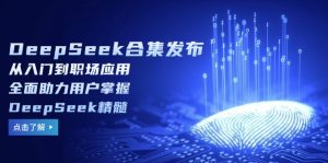 (14281期)DeepSeek合集发布,从入门到职场应用,全面助力用户掌握DeepSeek精髓-湘创网
