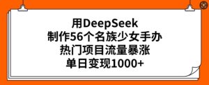 用DeepSeek制作56个名族少女手办,热门项目流量暴涨,单日变现多张-湘创网