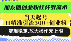 朋友圈创业粉杠杆引流术,当天起号日精准引流300+创业粉,变现稳定,放大操作无上限-湘创网