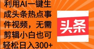 利用AI一键生成头条热点事件 小白也可轻松日入3张-湘创网