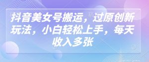抖音美女号搬运,过原创新玩法,小白轻松上手,每天收入多张-湘创网
