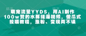 萌宠流量YYDS,用AI制作100w赞的水豚搓澡视频,傻瓜式投喂教程,涨粉、变现两不误-湘创网