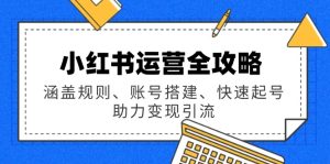 (14196期)小红书运营全攻略:涵盖规则、账号搭建、快速起号,助力变现引流-湘创网