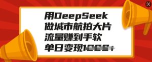 用DeepSeek做城市航拍大片,流量赚到手软,单日变现多张-湘创网
