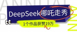 DeepSeek做抖音爆火的AI哪吒走秀视频,1个作品获赞19万+,我教你怎么做-湘创网