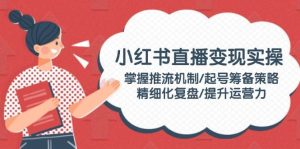 小红书直播变现实操:掌握推流机制/起号筹备策略/精细化复盘/提升运营力-湘创网