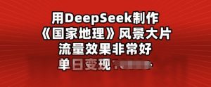用DeepSeek制作风景大片,流量效果非常好,单日变现多张-湘创网