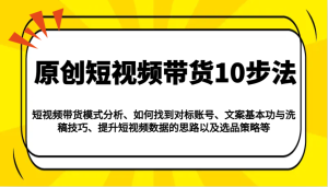 原创短视频带货10步法:模式分析/对标账号/文案与洗稿/提升数据/以及选品策略等-湘创网