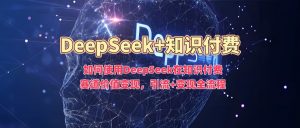 如何使用DeepSeek在知识付费赛道价值变现，引流+变现全流程-湘创网