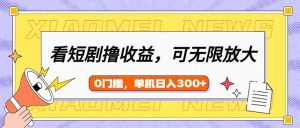 (14302期)看短剧领收益,可矩阵无限放大,单机日收益300+,新手小白轻松上手-湘创网
