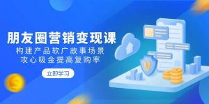 朋友圈营销变现课:构建产品软广故事场景,攻心吸金提高复购率-湘创网