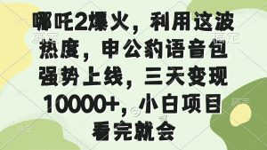 (14223期)哪吒2爆火,利用这波热度,申公豹语音包强势上线,三天变现10000+,小...-湘创网